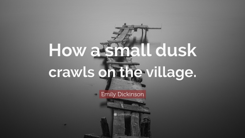 Emily Dickinson Quote: “How a small dusk crawls on the village.”