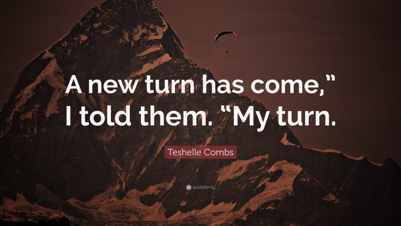 Teshelle Combs Quote: “A new turn has come,” I told them. “My turn.”