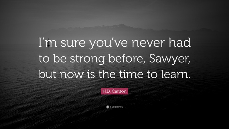 H.D. Carlton Quote: “I’m sure you’ve never had to be strong before, Sawyer, but now is the time to learn.”