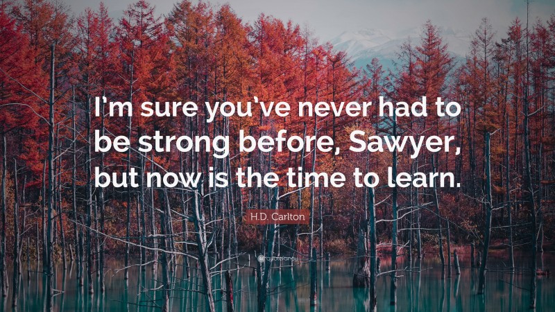 H.D. Carlton Quote: “I’m sure you’ve never had to be strong before, Sawyer, but now is the time to learn.”