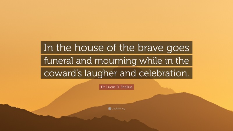 Dr. Lucas D. Shallua Quote: “In the house of the brave goes funeral and mourning while in the coward’s laugher and celebration.”