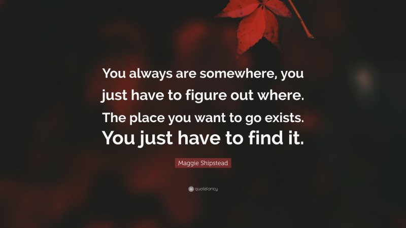 Maggie Shipstead Quote: “You always are somewhere, you just have to figure out where. The place you want to go exists. You just have to find it.”