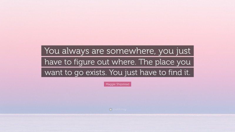 Maggie Shipstead Quote: “You always are somewhere, you just have to figure out where. The place you want to go exists. You just have to find it.”