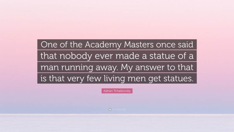 Adrian Tchaikovsky Quote: “One of the Academy Masters once said that nobody ever made a statue of a man running away. My answer to that is that very few living men get statues.”