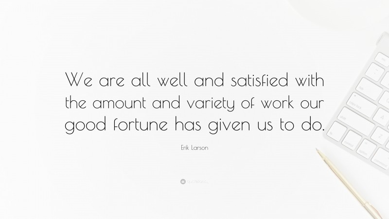 Erik Larson Quote: “We are all well and satisfied with the amount and variety of work our good fortune has given us to do.”