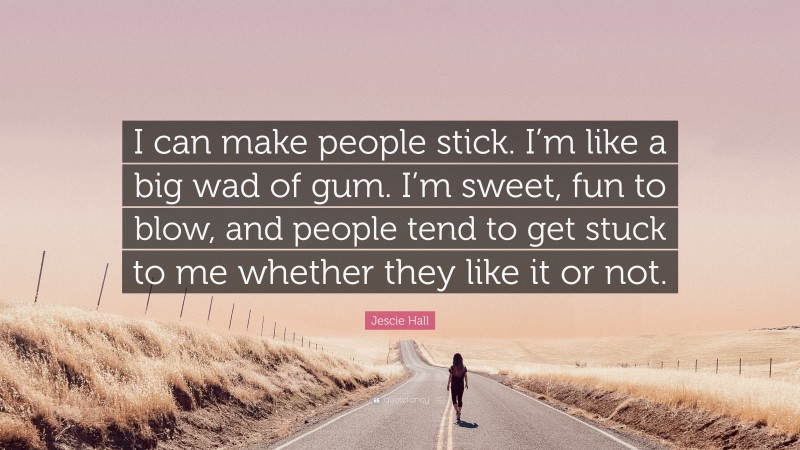 Jescie Hall Quote: “I can make people stick. I’m like a big wad of gum. I’m sweet, fun to blow, and people tend to get stuck to me whether they like it or not.”