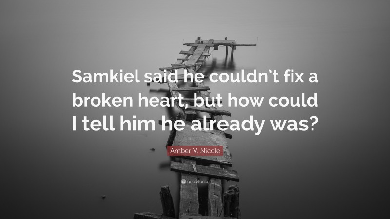 Amber V. Nicole Quote: “Samkiel said he couldn’t fix a broken heart, but how could I tell him he already was?”