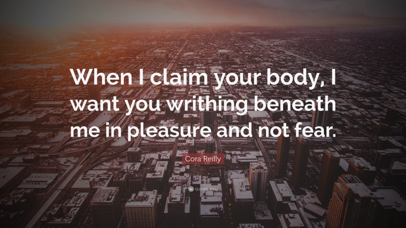 Cora Reilly Quote: “When I claim your body, I want you writhing beneath me in pleasure and not fear.”