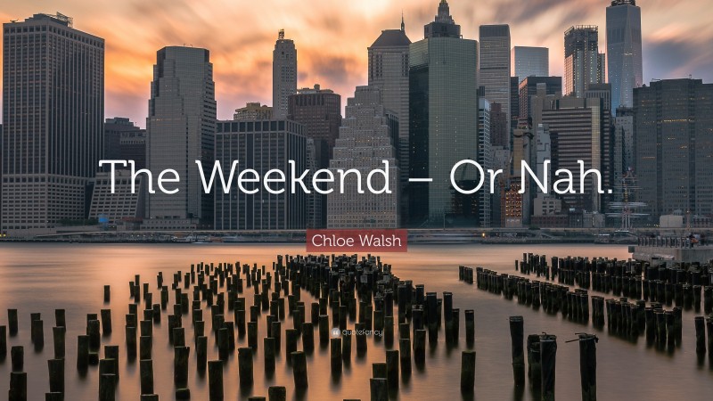 Chloe Walsh Quote: “The Weekend – Or Nah.”
