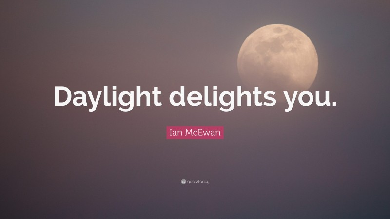 Ian McEwan Quote: “Daylight delights you.”