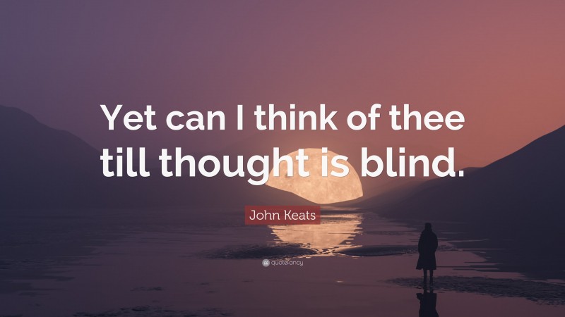 John Keats Quote: “Yet can I think of thee till thought is blind.”