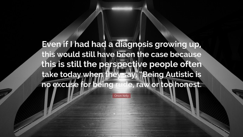 Orion Kelly Quote: “Even if I had had a diagnosis growing up, this would still have been the case because this is still the perspective people often take today when they say, “Being Autistic is no excuse for being rude, raw or too honest.”