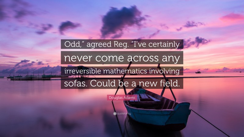 Douglas Adams Quote: “Odd,” agreed Reg. “I’ve certainly never come across any irreversible mathematics involving sofas. Could be a new field.”