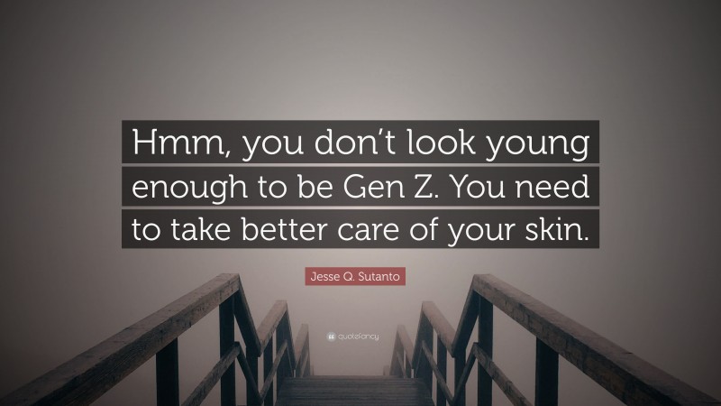 Jesse Q. Sutanto Quote: “Hmm, you don’t look young enough to be Gen Z. You need to take better care of your skin.”