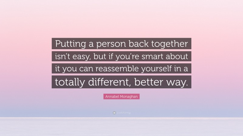 Annabel Monaghan Quote: “Putting a person back together isn’t easy, but if you’re smart about it you can reassemble yourself in a totally different, better way.”