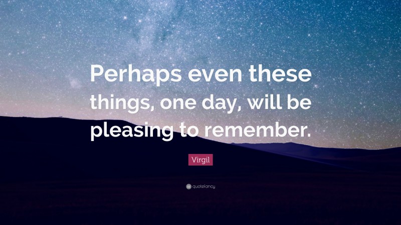 Virgil Quote: “Perhaps even these things, one day, will be pleasing to remember.”