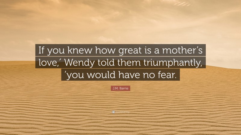 J.M. Barrie Quote: “If you knew how great is a mother’s love,′ Wendy told them triumphantly, ’you would have no fear.”