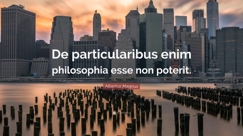 Albertus Magnus Quote: “De particularibus enim philosophia esse non poterit.”