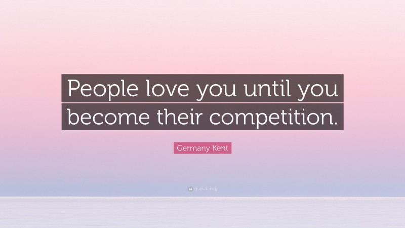 Germany Kent Quote: “People love you until you become their competition.”