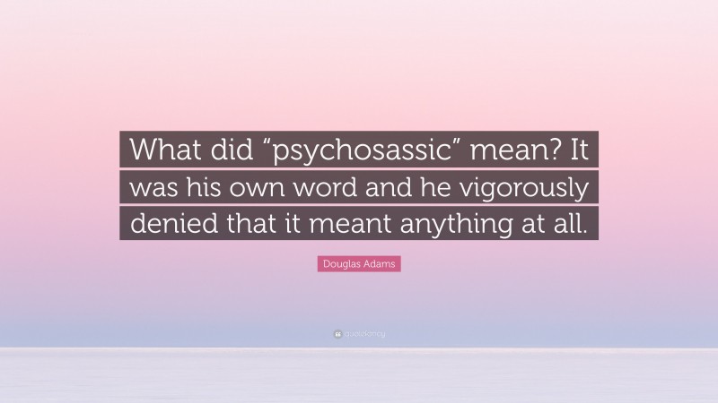 Douglas Adams Quote: “What did “psychosassic” mean? It was his own word and he vigorously denied that it meant anything at all.”