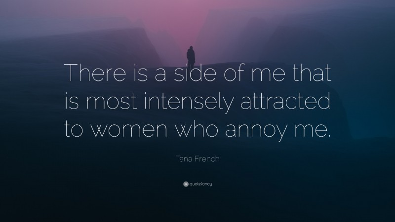 Tana French Quote: “There is a side of me that is most intensely attracted to women who annoy me.”