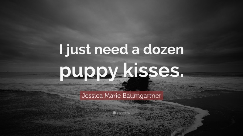 Jessica Marie Baumgartner Quote: “I just need a dozen puppy kisses.”