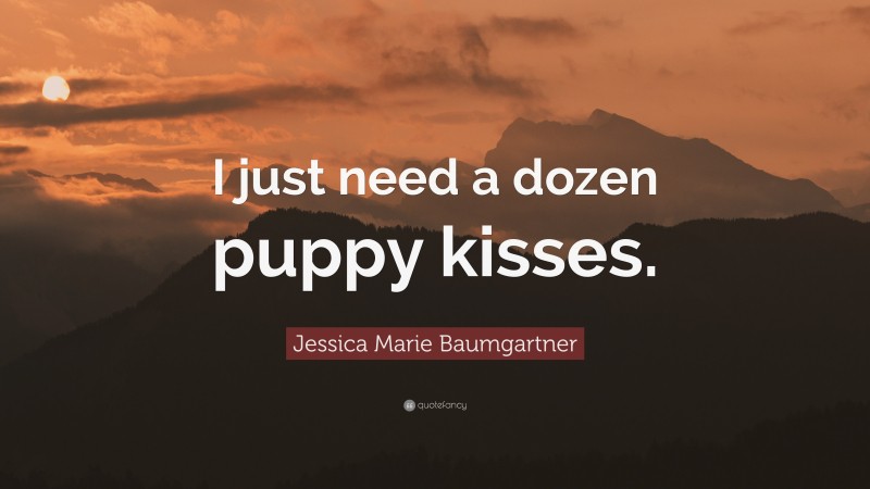 Jessica Marie Baumgartner Quote: “I just need a dozen puppy kisses.”