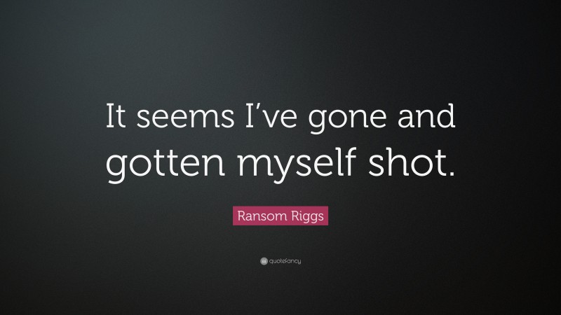 Ransom Riggs Quote: “It seems I’ve gone and gotten myself shot.”