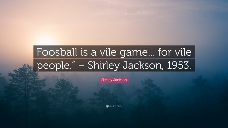 Shirley Jackson Quote: “Foosball is a vile game... for vile people.” – Shirley Jackson, 1953.”