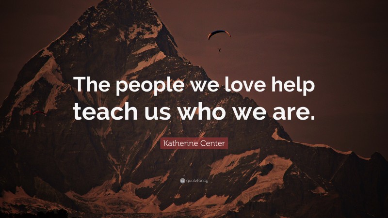 Katherine Center Quote: “The people we love help teach us who we are.”