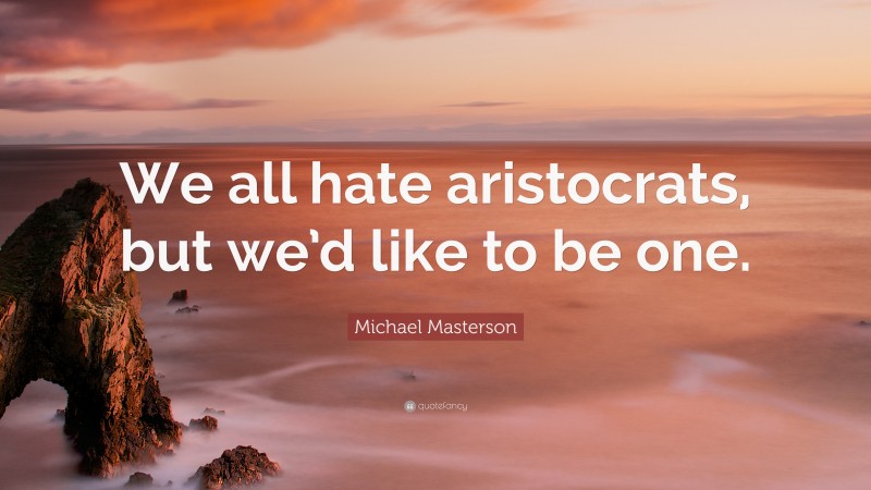 Michael Masterson Quote: “We all hate aristocrats, but we’d like to be one.”