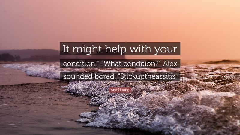 Ana Huang Quote: “It might help with your condition.” “What condition?” Alex sounded bored. “Stickuptheassitis.”