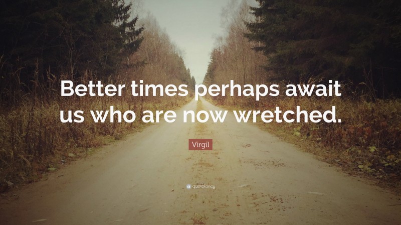 Virgil Quote: “Better times perhaps await us who are now wretched.”