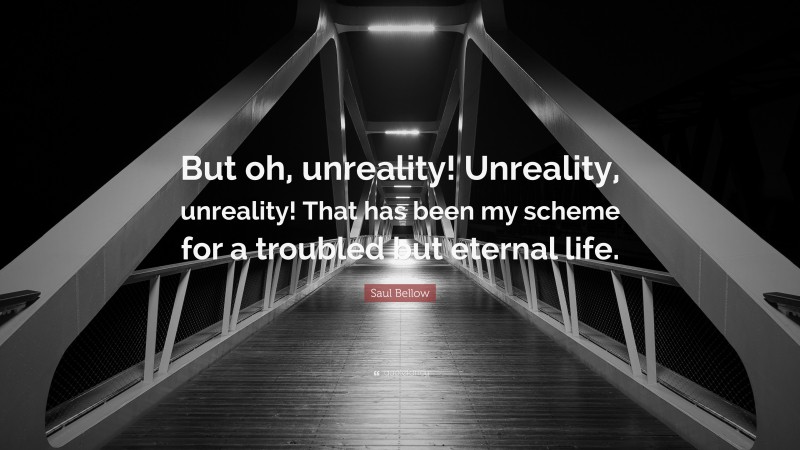 Saul Bellow Quote: “But oh, unreality! Unreality, unreality! That has been my scheme for a troubled but eternal life.”