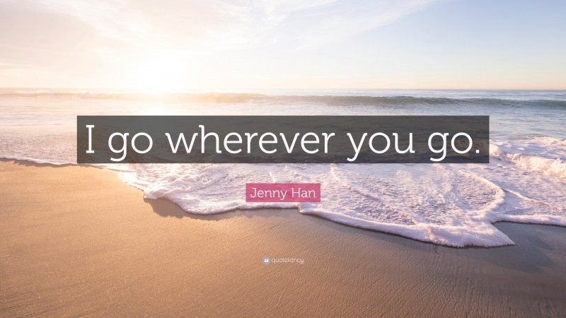 Jenny Han Quote: “I go wherever you go.”