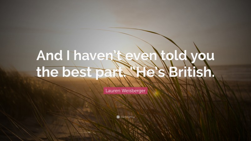 Lauren Weisberger Quote: “And I haven’t even told you the best part. “He’s British.”