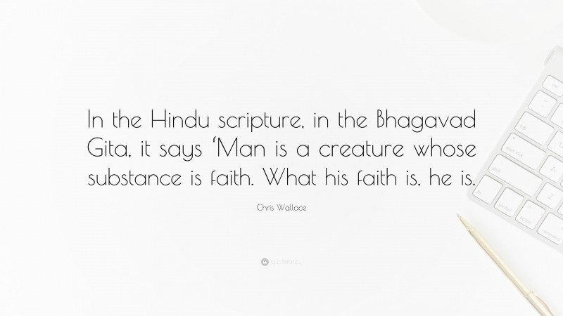 Chris Wallace Quote: “In the Hindu scripture, in the Bhagavad Gita, it says ‘Man is a creature whose substance is faith. What his faith is, he is.”