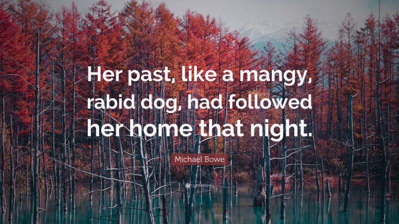 Michael Bowe Quote: “Her past, like a mangy, rabid dog, had followed her home that night.”