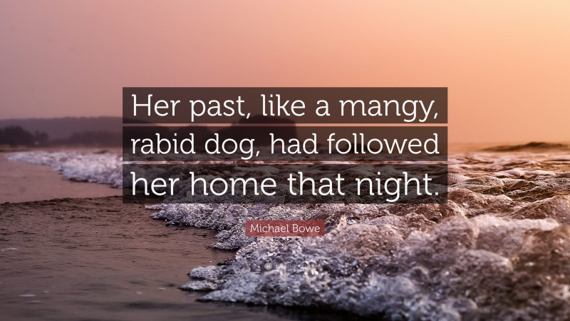 Michael Bowe Quote: “Her past, like a mangy, rabid dog, had followed her home that night.”