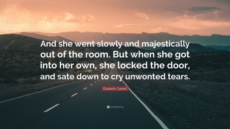 Elizabeth Gaskell Quote: “And she went slowly and majestically out of the room. But when she got into her own, she locked the door, and sate down to cry unwonted tears.”