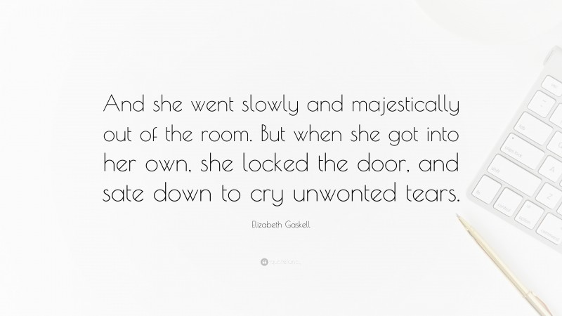 Elizabeth Gaskell Quote: “And she went slowly and majestically out of the room. But when she got into her own, she locked the door, and sate down to cry unwonted tears.”