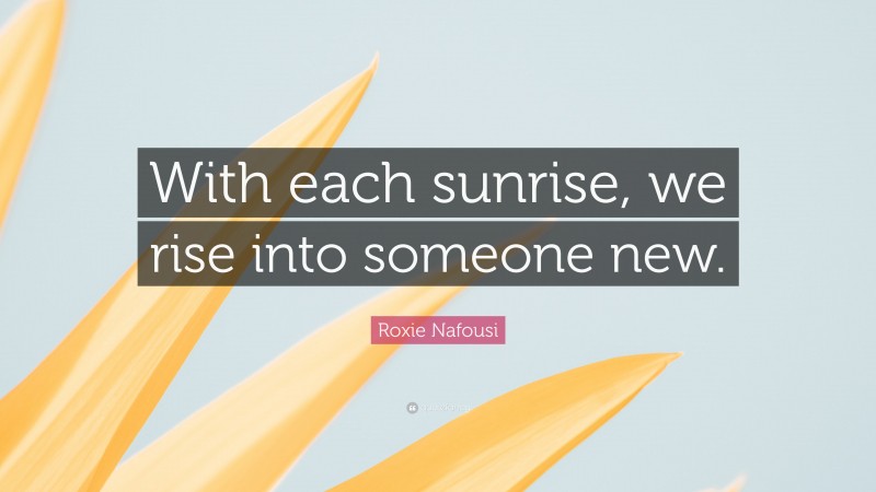 Roxie Nafousi Quote: “With each sunrise, we rise into someone new.”