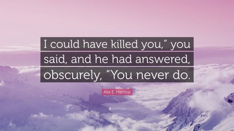 Alix E. Harrow Quote: “I could have killed you,” you said, and he had answered, obscurely, “You never do.”