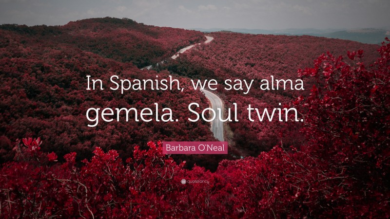 Barbara O'Neal Quote: “In Spanish, we say alma gemela. Soul twin.”