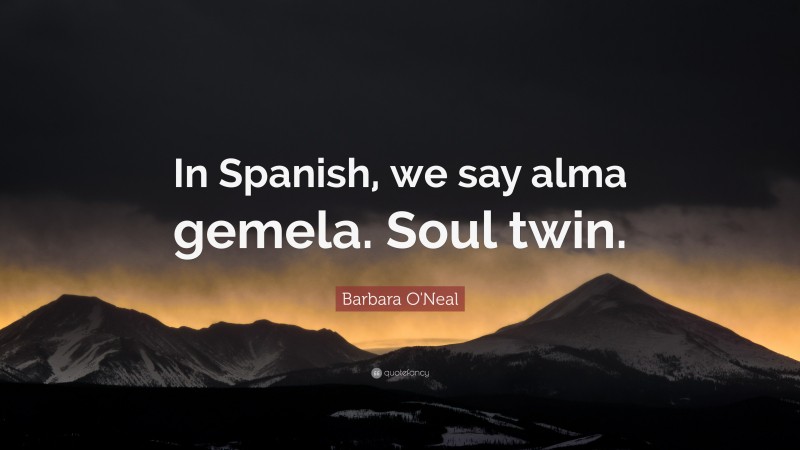 Barbara O'Neal Quote: “In Spanish, we say alma gemela. Soul twin.”