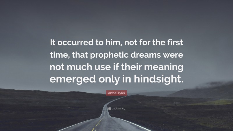 Anne Tyler Quote: “It occurred to him, not for the first time, that prophetic dreams were not much use if their meaning emerged only in hindsight.”