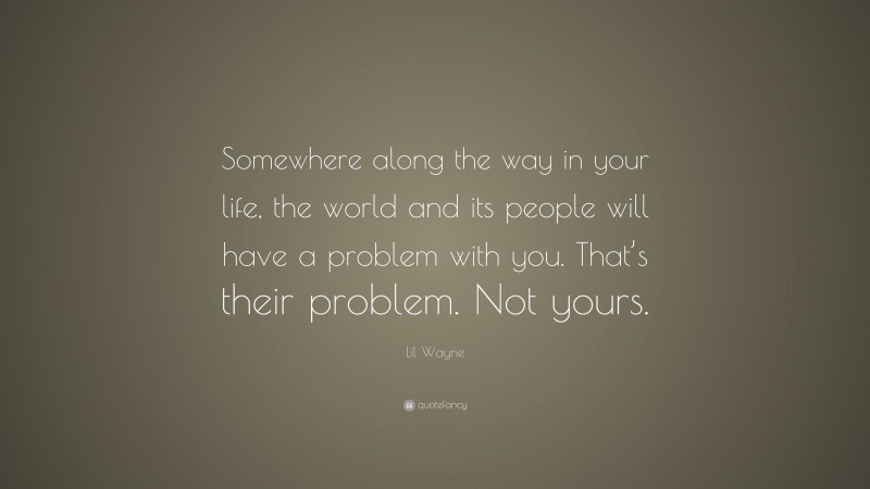 Lil Wayne Quote: “Somewhere along the way in your life, the world and its people will have a problem with you. That’s their problem. Not yours.”