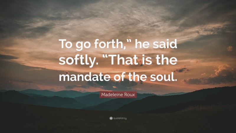 Madeleine Roux Quote: “To go forth,” he said softly. “That is the mandate of the soul.”