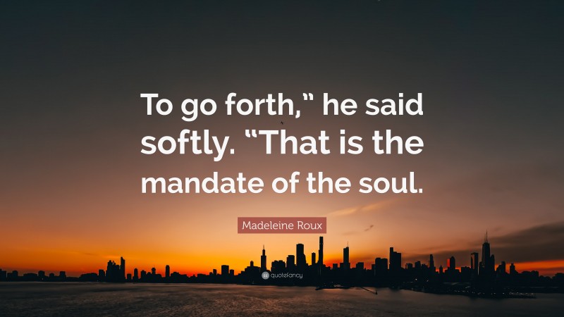 Madeleine Roux Quote: “To go forth,” he said softly. “That is the mandate of the soul.”