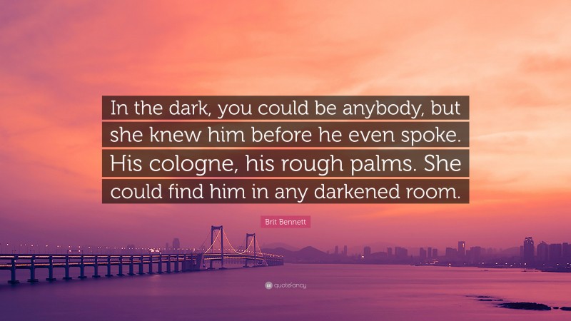 Brit Bennett Quote: “In the dark, you could be anybody, but she knew him before he even spoke. His cologne, his rough palms. She could find him in any darkened room.”